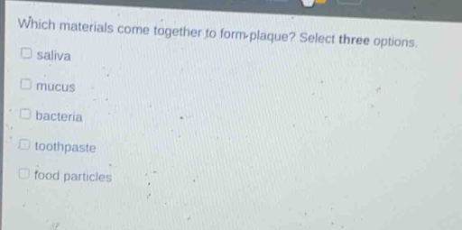 which materials come together to form plaque? select three options. saliva mucus bacteria toothpaste food particles