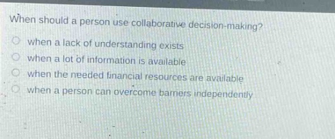when should a person use collaborative decision - making? when a lack of understanding exists when a lot of information is available when the needed financial resources are available when a person can overcome barriers independently