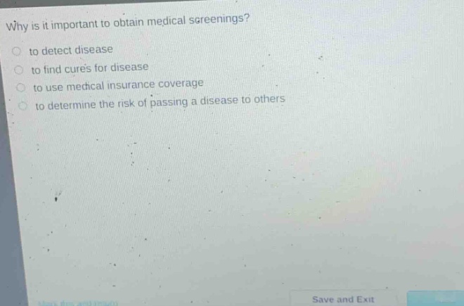 why is it important to obtain medical screenings?\n to detect disease\n to find cures for disease\n to use medical insurance coverage\n to determine the risk of passing a disease to others