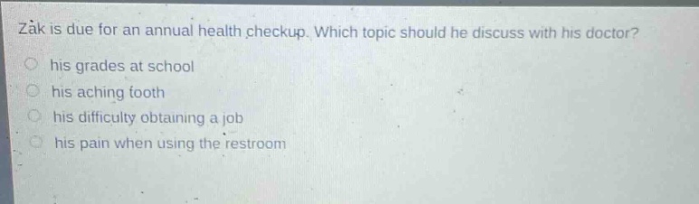 zak is due for an annual health checkup. which topic should he discuss with his doctor? his grades at school his aching tooth his difficulty obtaining a job his pain when using the restroom