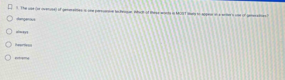 1. the use (or overuse) of generalities is one persuasive technique. which of these words is most likely to appear in a writers use of generalities?\ndangerous\nalways\nheartless\nextreme