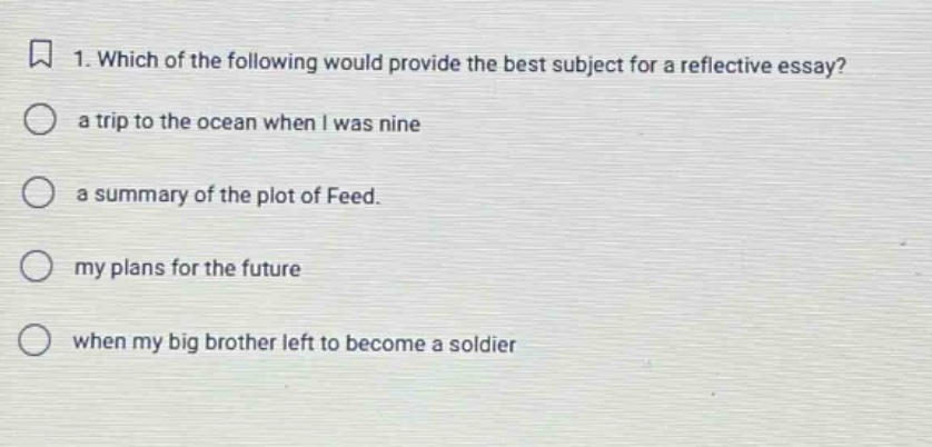 1. which of the following would provide the best subject for a reflective essay? a trip to the ocean when i was nine a summary of the plot of feed. my plans for the future when my big brother left to become a soldier