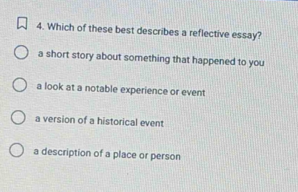 4. which of these best describes a reflective essay? a short story about something that happened to you a look at a notable experience or event a version of a historical event a description of a place or person