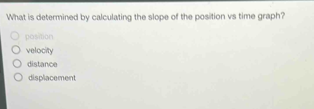 what is determined by calculating the slope of the position vs time graph?\nposition\nvelocity\ndistance\ndisplacement