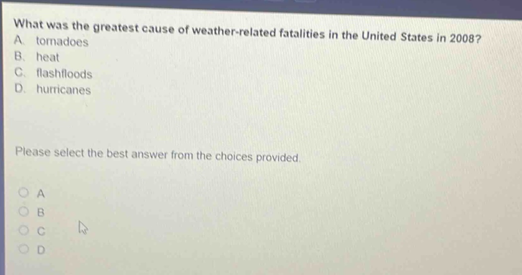 what was the greatest cause of weather - related fatalities in the united states in 2008? a. tornadoes b. heat c. flashfloods d. hurricanes please select the best answer from the choices provided.