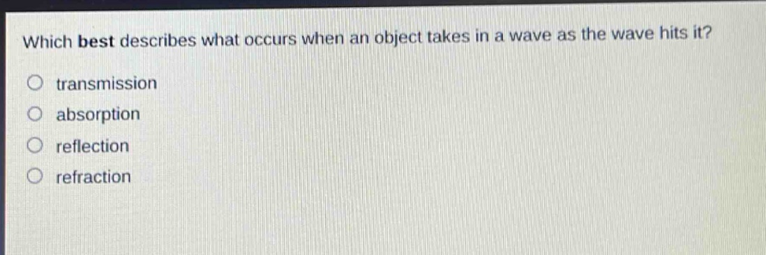 which best describes what occurs when an object takes in a wave as the wave hits it?\no transmission\no absorption\no reflection\no refraction