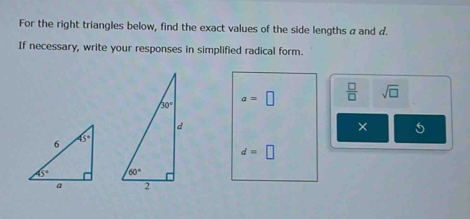 for the right triangles below, find the exact values of the side lengths a and d. if necessary, write your responses in simplified radical form.