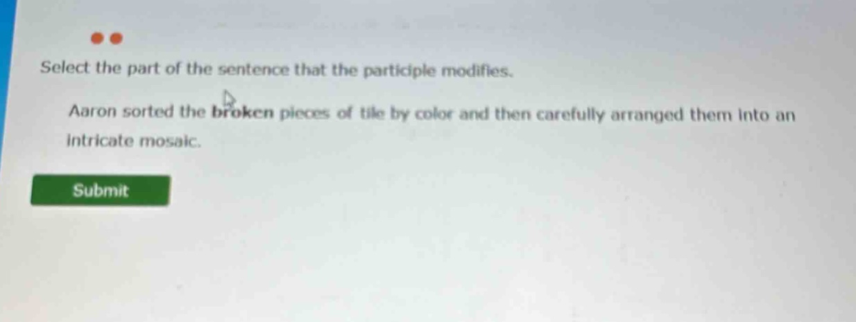 select the part of the sentence that the participle modifies. aaron sorted the broken pieces of tile by color and then carefully arranged them into an intricate mosaic.