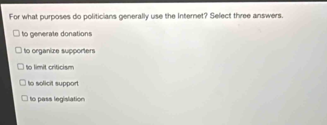 for what purposes do politicians generally use the internet? select three answers. to generate donations to organize supporters to limit criticism to solicit support to pass legislation