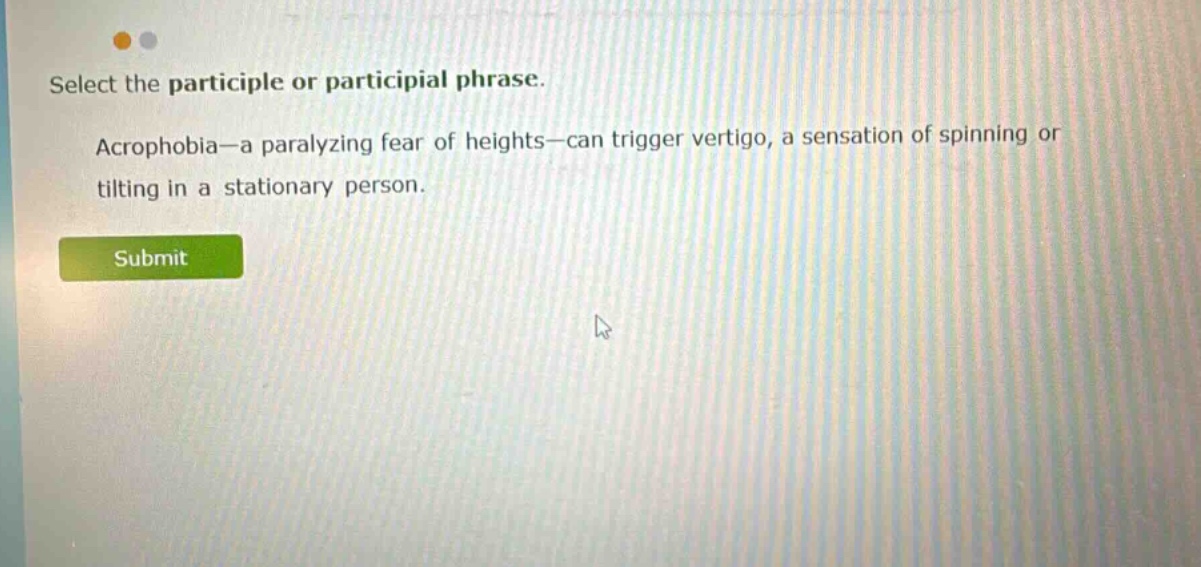 select the participle or participial phrase. acrophobia—a paralyzing fear of heights—can trigger vertigo, a sensation of spinning or tilting in a stationary person.
