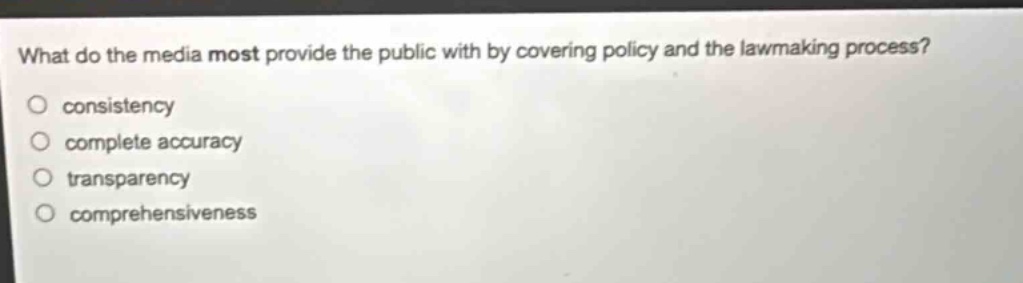 what do the media most provide the public with by covering policy and the lawmaking process?\nconsistency\ncomplete accuracy\ntransparency\ncomprehensiveness