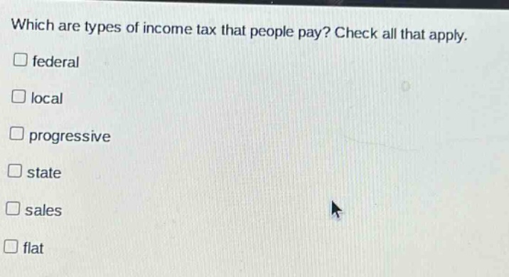 which are types of income tax that people pay? check all that apply. federal local progressive state sales flat