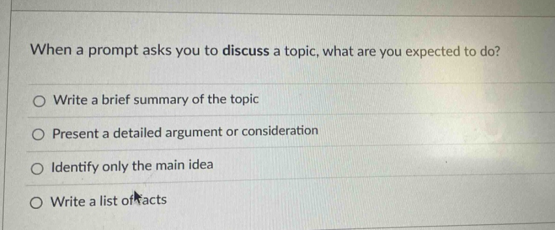 when a prompt asks you to discuss a topic, what are you expected to do? write a brief summary of the topic present a detailed argument or consideration identify only the main idea write a list of facts