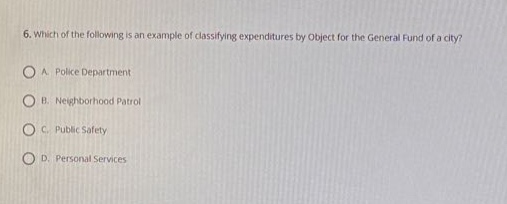 6. which of the following is an example of classifying expenditures by object for the general fund of a city?\na. police department\nb. neighborhood patrol\nc. public safety\nd. personal services