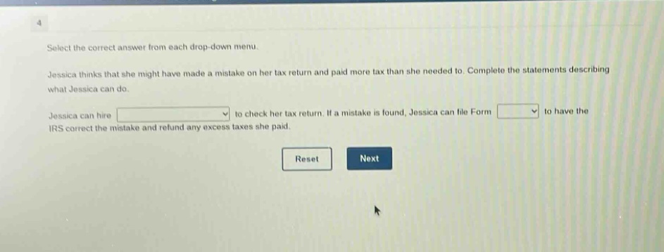 select the correct answer from each drop - down menu. jessica thinks that she might have made a mistake on her tax return and paid more tax than she needed to. complete the statements describing what jessica can do. jessica can hire to check her tax return. if a mistake is found, jessica can file form to have the irs correct the mistake and refund any excess taxes she paid. reset next