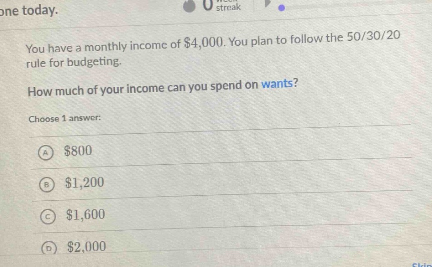 you have a monthly income of $4,000. you plan to follow the 50/30/20 rule for budgeting. how much of your income can you spend on wants? choose 1 answer: a $800 b $1,200 c $1,600 d $2,000
