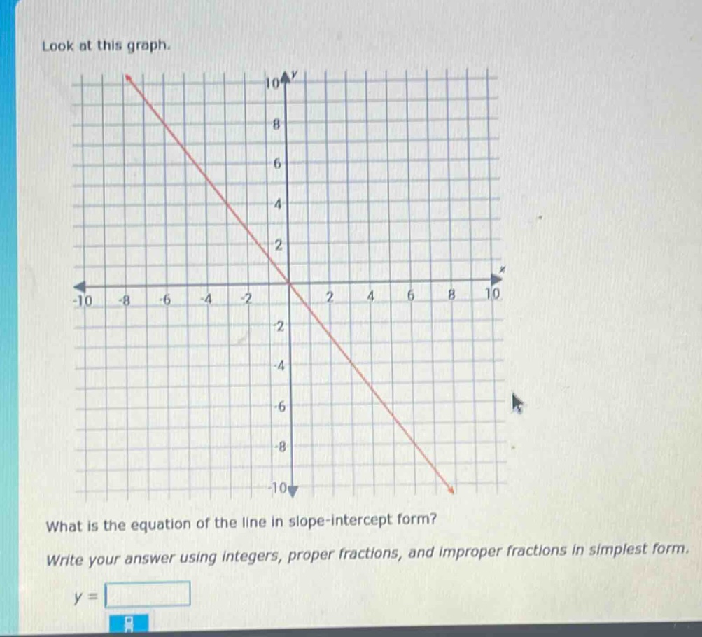 look at this graph. what is the equation of the line in slope - intercept form? write your answer using integers, proper fractions, and improper fractions in simplest form. y =