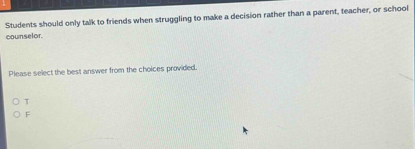 students should only talk to friends when struggling to make a decision rather than a parent, teacher, or school counselor. please select the best answer from the choices provided. o t o f