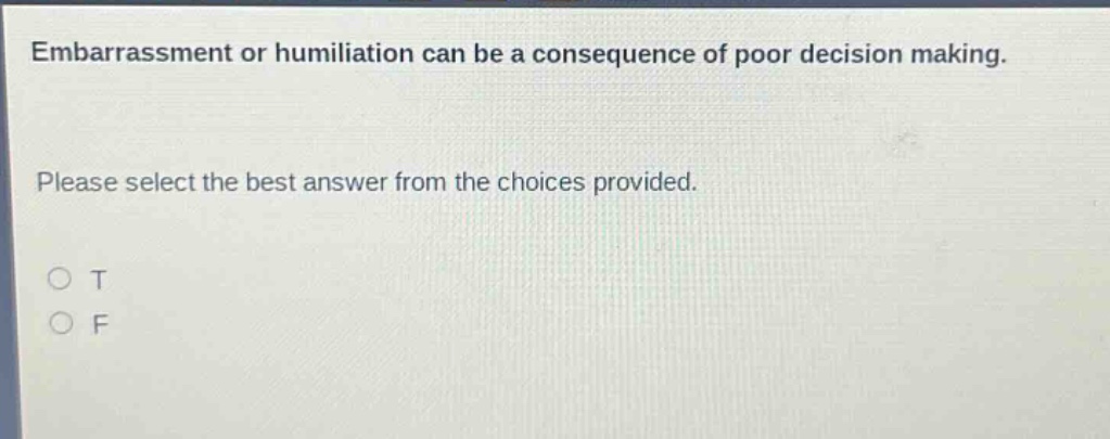 embarrassment or humiliation can be a consequence of poor decision making. please select the best answer from the choices provided. o t o f