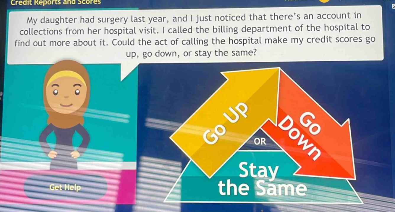my daughter had surgery last year, and i just noticed that there’s an account in collections from her hospital visit. i called the billing department of the hospital to find out more about it. could the act of calling the hospital make my credit scores go up, go down, or stay the same?