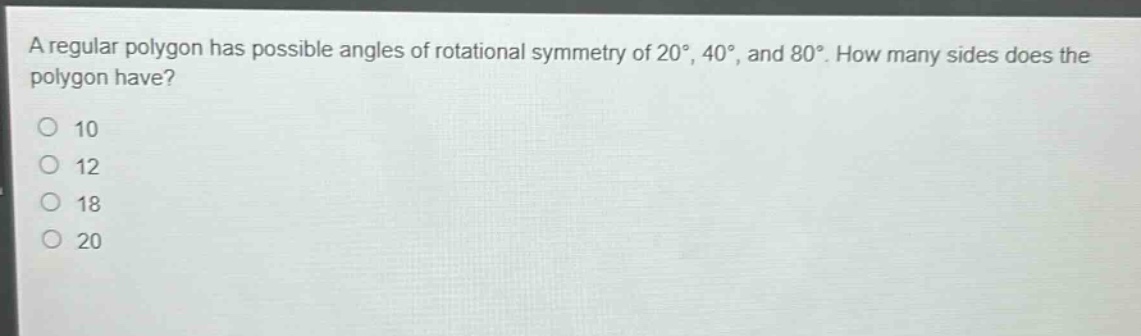 a regular polygon has possible angles of rotational symmetry of 20°, 40°, and 80°. how many sides does the polygon have?\n10\n12\n18\n20