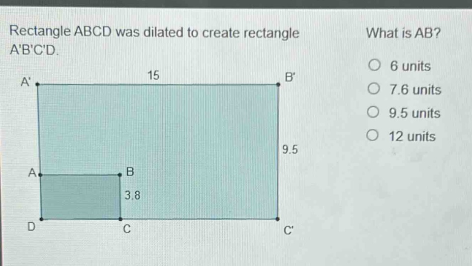 rectangle abcd was dilated to create rectangle abcd. what is ab? 6 units 7.6 units 9.5 units 12 units