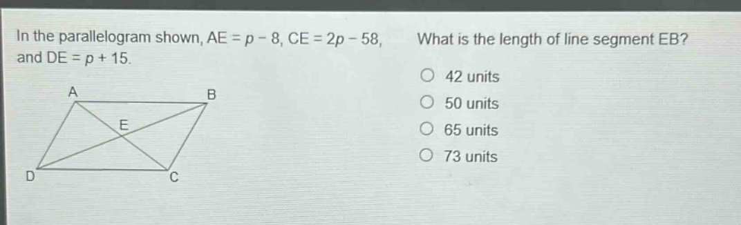 in the parallelogram shown, ae = p - 8, ce = 2p - 58, and de = p + 15. what is the length of line segment eb? 42 units 50 units 65 units 73 units