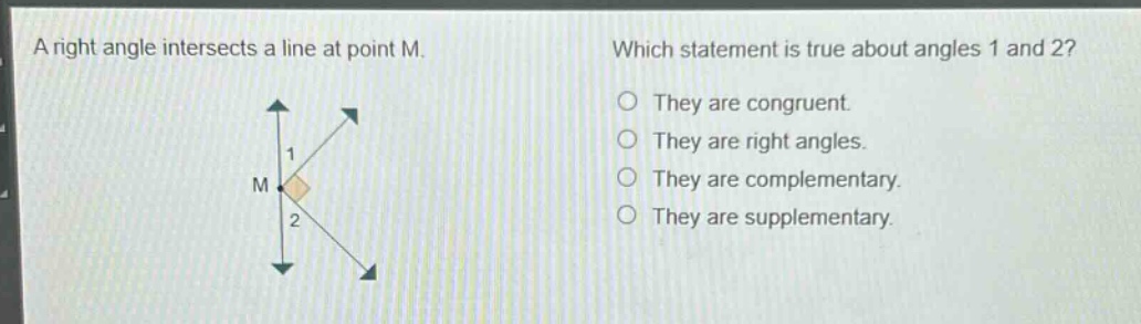 a right angle intersects a line at point m. which statement is true about angles 1 and 2? they are congruent. they are right angles. they are complementary. they are supplementary.