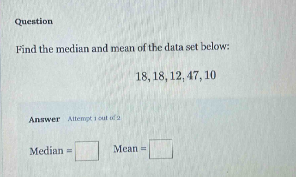 question find the median and mean of the data set below: 18,18,12,47,10 answer attempt 1 out of 2 median = mean =
