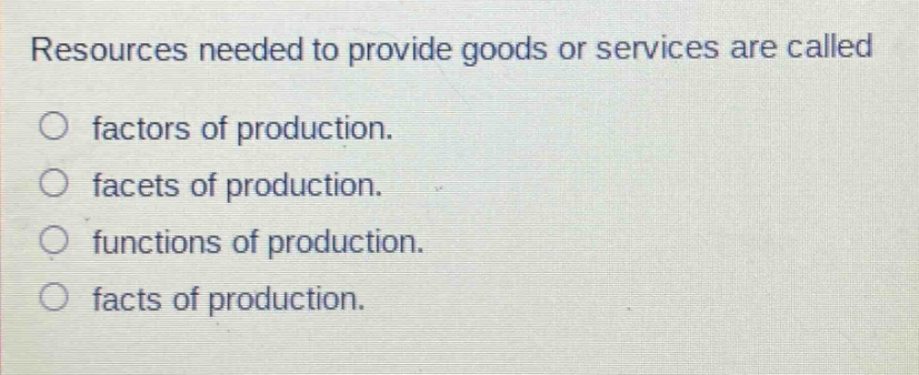 resources needed to provide goods or services are called\no factors of production.\no facets of production.\no functions of production.\no facts of production.
