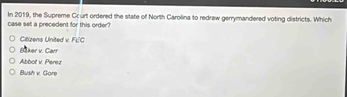 in 2019, the supreme court ordered the state of north carolina to redraw gerrymandered voting districts. which case set a precedent for this order?\n○ citizens united v. fec\n○ baker v. carr\n○ abbot v. perez\n○ bush v. gore
