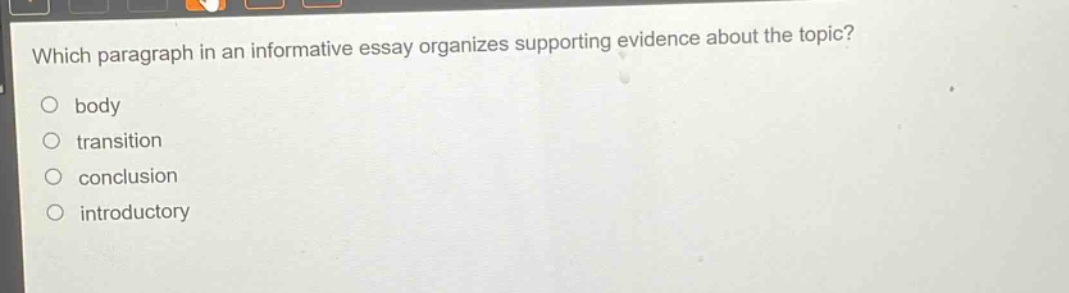 which paragraph in an informative essay organizes supporting evidence about the topic? body transition conclusion introductory