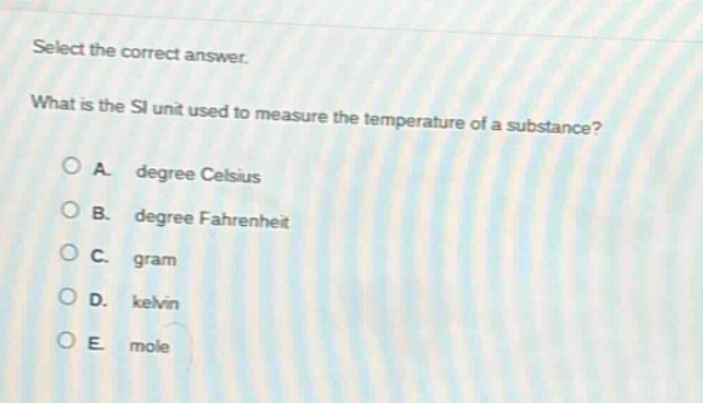 select the correct answer. what is the si unit used to measure the temperature of a substance? a. degree celsius b. degree fahrenheit c. gram d. kelvin e. mole