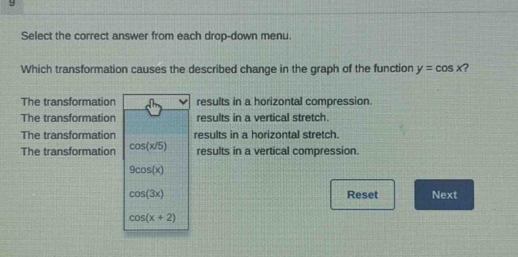 select the correct answer from each drop - down menu. which transformation causes the described change in the graph of the function y = cos x? the transformation results in a horizontal compression. the transformation results in a vertical stretch. the transformation results in a horizontal stretch. the transformation cos(x/5) results in a vertical compression. 9cos(x) cos(3x) cos(x + 2) reset next