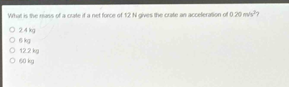 what is the mass of a crate if a net force of 12 n gives the crate an acceleration of 0.20 m/s²?\n2.4 kg\n6 kg\n12.2 kg\n60 kg