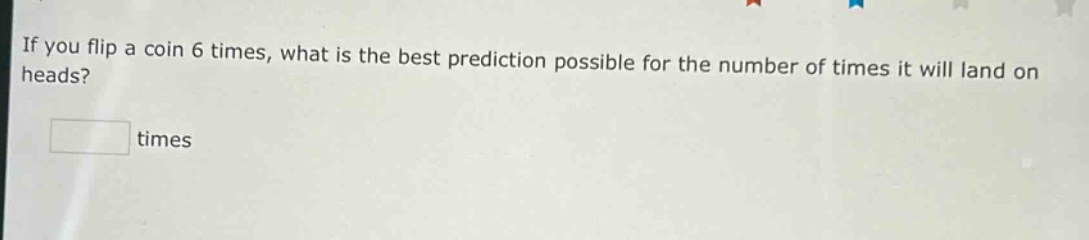 if you flip a coin 6 times, what is the best prediction possible for the number of times it will land on heads? times