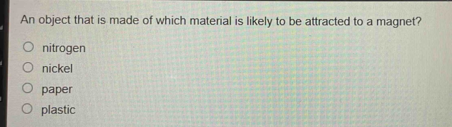 an object that is made of which material is likely to be attracted to a magnet?\no nitrogen\no nickel\no paper\no plastic