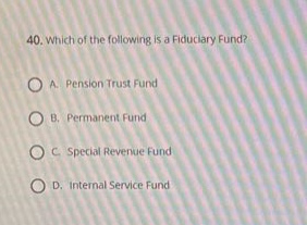 40. which of the following is a fiduciary fund?\na. pension trust fund\nb. permanent fund\nc. special revenue fund\nd. internal service fund