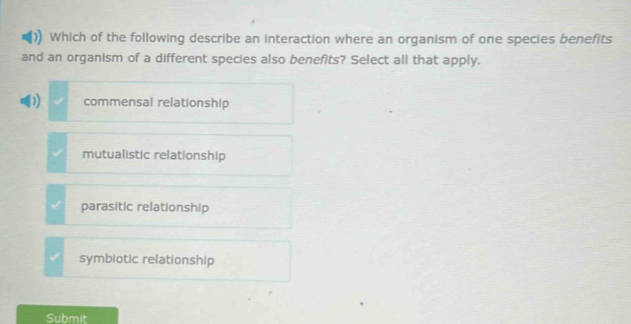 which of the following describe an interaction where an organism of one species benefits and an organism of a different species also benefits? select all that apply. commensal relationship mutualistic relationship parasitic relationship symbiotic relationship