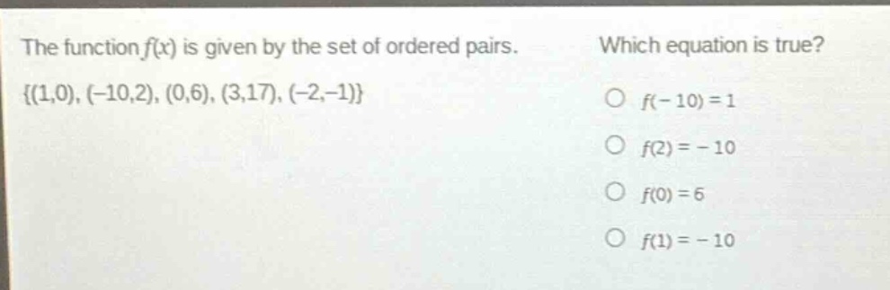 the function f(x) is given by the set of ordered pairs. {(1,0), (-10,2), (0,6), (3,17), (-2,-1)} which equation is true? o f(-10)=1 o f(2)= - 10 o f(0)=6 o f(1)= - 10