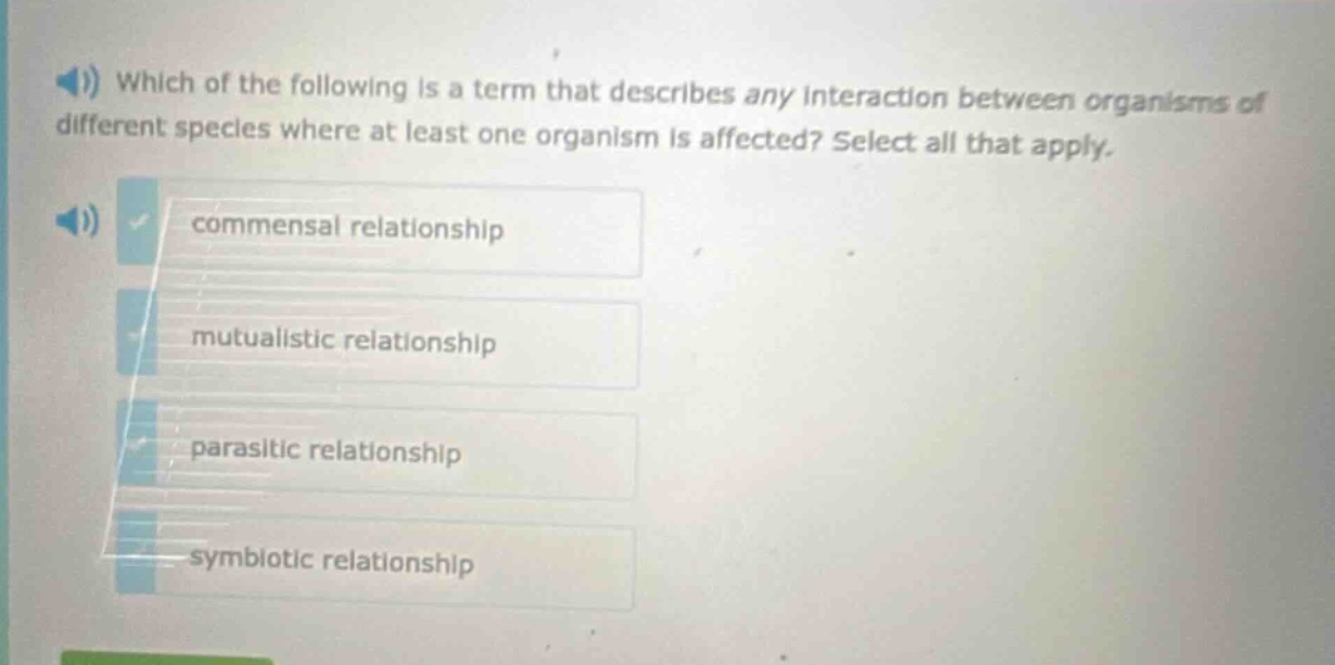 which of the following is a term that describes any interaction between organisms of different species where at least one organism is affected? select all that apply. commensal relationship mutualistic relationship parasitic relationship symbiotic relationship