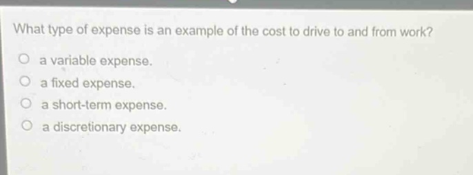 what type of expense is an example of the cost to drive to and from work?\no a variable expense.\no a fixed expense.\no a short - term expense.\no a discretionary expense.