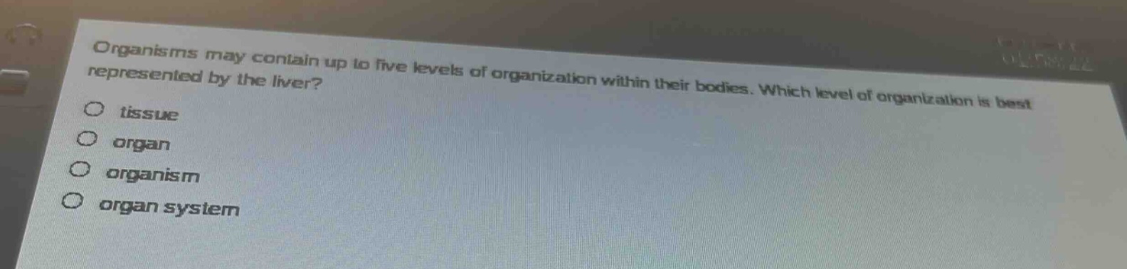 organisms may contain up to five levels of organization within their bodies. which level of organization is best represented by the liver?\ntissue\norgan\norganism\norgan system