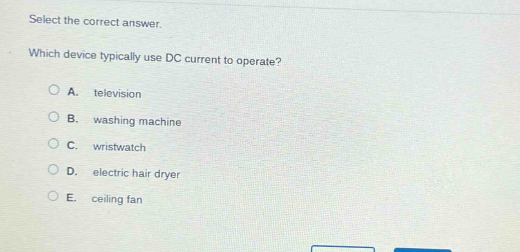 select the correct answer. which device typically use dc current to operate? a. television b. washing machine c. wristwatch d. electric hair dryer e. ceiling fan