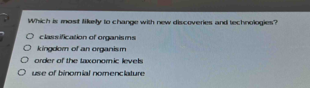which is most likely to change with new discoveries and technologies?\nclassification of organisms\nkingdom of an organism\norder of the taxonomic levels\nuse of binomial nomenclature