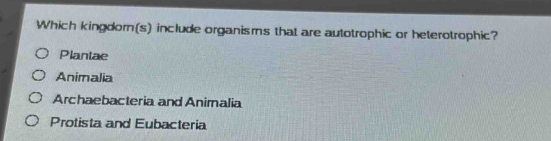 which kingdom(s) include organisms that are autotrophic or heterotrophic?\nplantaee\nanimalia\narchaebacteria and animalia\nprotista and eubacteria