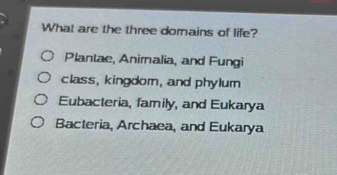 what are the three domains of life?\no plantae, animalia, and fungi\no class, kingdom, and phylum\no eubacteria, family, and eukarya\no bacteria, archaea, and eukarya