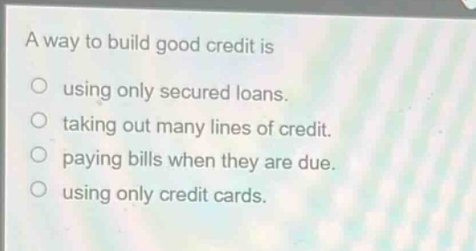 a way to build good credit is using only secured loans. taking out many lines of credit. paying bills when they are due. using only credit cards.