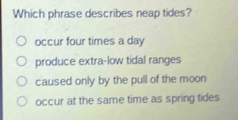 which phrase describes neap tides? occur four times a day produce extra - low tidal ranges caused only by the pull of the moon occur at the same time as spring tides