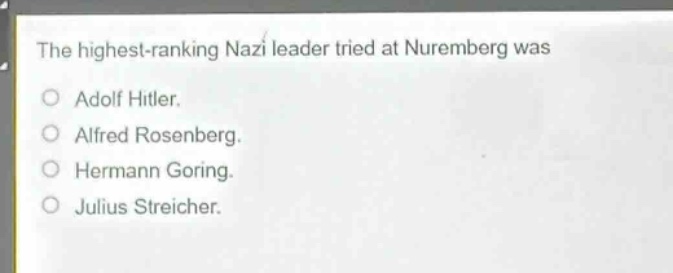 the highest - ranking nazi leader tried at nuremberg was\no adolf hitler.\no alfred rosenberg.\no hermann goring.\no julius streicher.